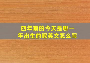 四年前的今天是哪一年出生的呢英文怎么写