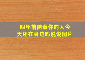 四年前陪着你的人今天还在身边吗说说图片