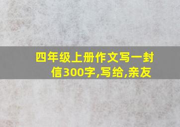 四年级上册作文写一封信300字,写给,亲友