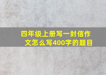 四年级上册写一封信作文怎么写400字的题目