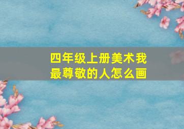 四年级上册美术我最尊敬的人怎么画