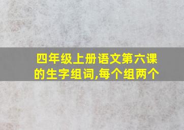 四年级上册语文第六课的生字组词,每个组两个