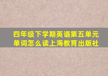 四年级下学期英语第五单元单词怎么读上海教育出版社