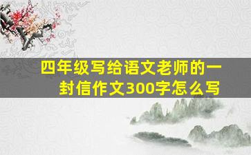 四年级写给语文老师的一封信作文300字怎么写