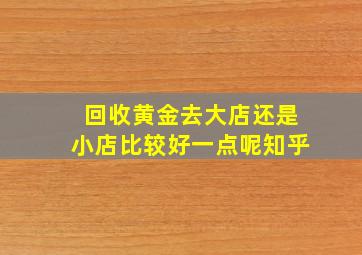 回收黄金去大店还是小店比较好一点呢知乎