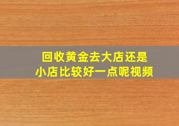 回收黄金去大店还是小店比较好一点呢视频