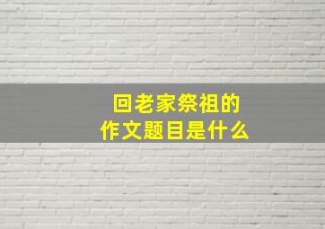 回老家祭祖的作文题目是什么