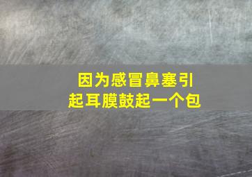 因为感冒鼻塞引起耳膜鼓起一个包