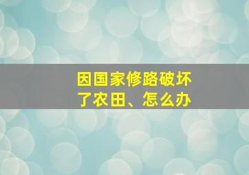 因国家修路破坏了农田、怎么办