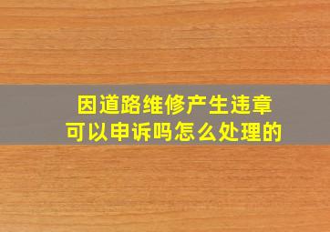 因道路维修产生违章可以申诉吗怎么处理的