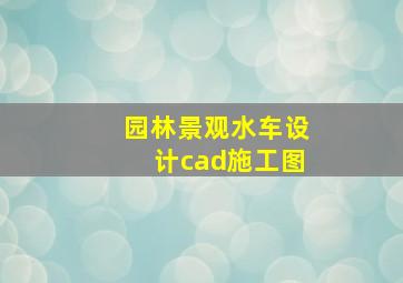 园林景观水车设计cad施工图