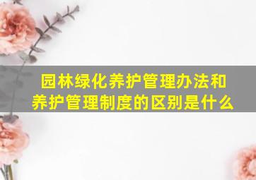 园林绿化养护管理办法和养护管理制度的区别是什么