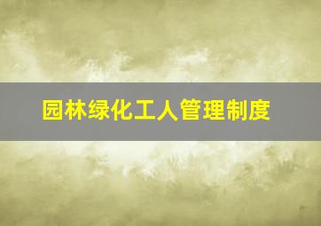 园林绿化工人管理制度