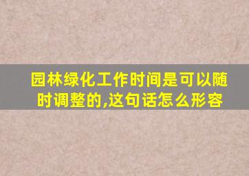 园林绿化工作时间是可以随时调整的,这句话怎么形容