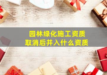 园林绿化施工资质取消后并入什么资质