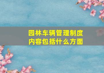 园林车辆管理制度内容包括什么方面