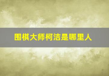 围棋大师柯洁是哪里人