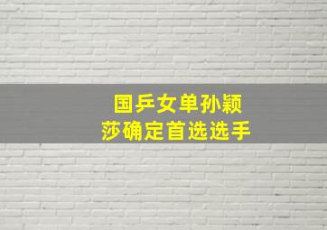 国乒女单孙颖莎确定首选选手