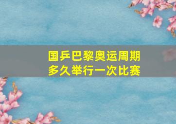 国乒巴黎奥运周期多久举行一次比赛