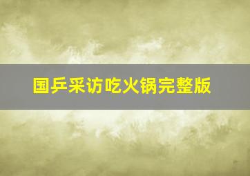 国乒采访吃火锅完整版