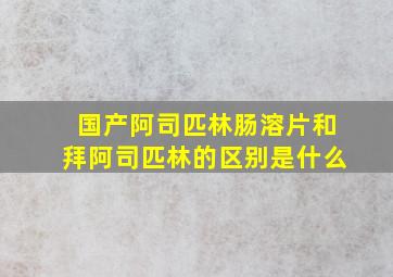 国产阿司匹林肠溶片和拜阿司匹林的区别是什么