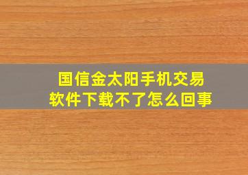 国信金太阳手机交易软件下载不了怎么回事