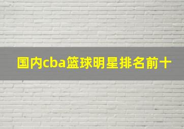 国内cba篮球明星排名前十