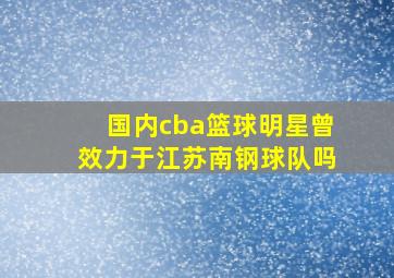 国内cba篮球明星曾效力于江苏南钢球队吗