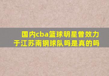 国内cba篮球明星曾效力于江苏南钢球队吗是真的吗