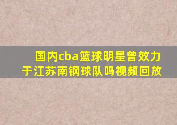 国内cba篮球明星曾效力于江苏南钢球队吗视频回放