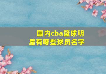 国内cba篮球明星有哪些球员名字