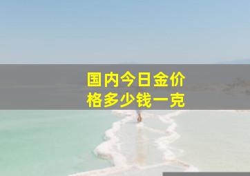 国内今日金价格多少钱一克