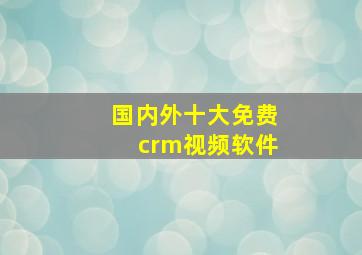 国内外十大免费crm视频软件