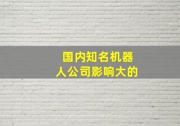 国内知名机器人公司影响大的