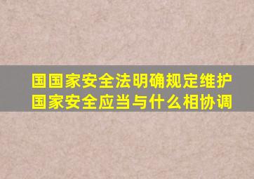 国国家安全法明确规定维护国家安全应当与什么相协调