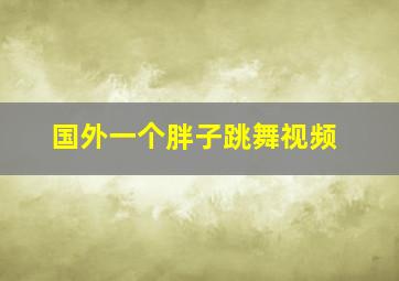 国外一个胖子跳舞视频