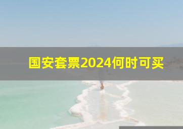 国安套票2024何时可买