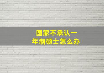 国家不承认一年制硕士怎么办