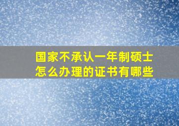 国家不承认一年制硕士怎么办理的证书有哪些