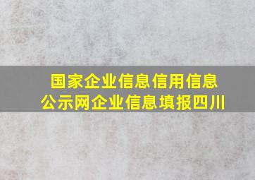 国家企业信息信用信息公示网企业信息填报四川