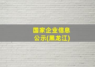 国家企业信息公示(黑龙江)