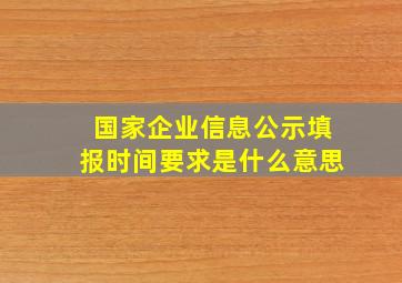 国家企业信息公示填报时间要求是什么意思