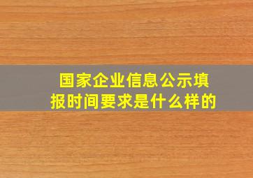 国家企业信息公示填报时间要求是什么样的