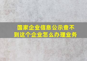 国家企业信息公示查不到这个企业怎么办理业务