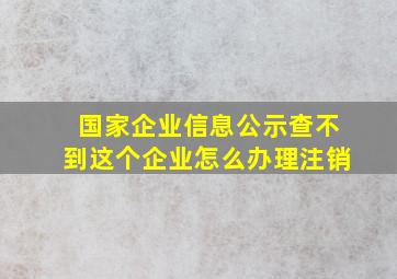 国家企业信息公示查不到这个企业怎么办理注销