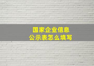 国家企业信息公示表怎么填写