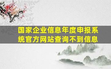 国家企业信息年度申报系统官方网站查询不到信息