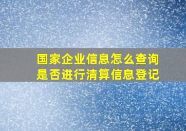 国家企业信息怎么查询是否进行清算信息登记