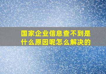 国家企业信息查不到是什么原因呢怎么解决的