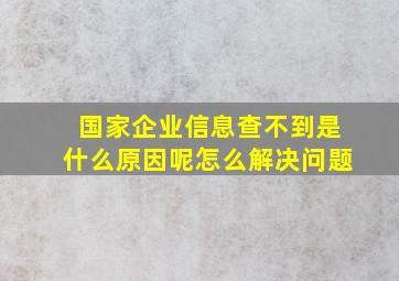 国家企业信息查不到是什么原因呢怎么解决问题